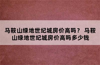 马鞍山绿地世纪城房价高吗？ 马鞍山绿地世纪城房价高吗多少钱